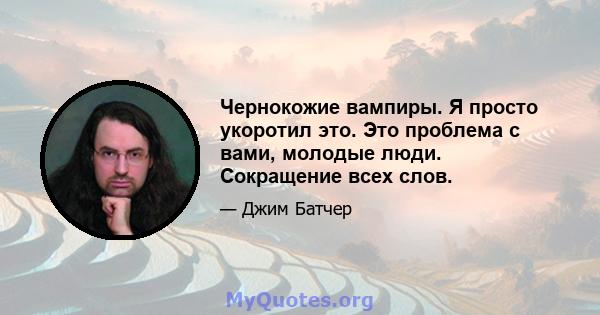 Чернокожие вампиры. Я просто укоротил это. Это проблема с вами, молодые люди. Сокращение всех слов.