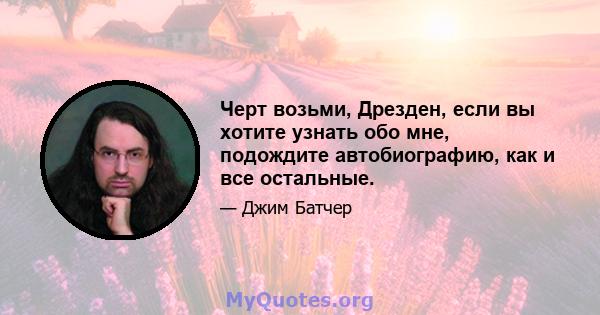 Черт возьми, Дрезден, если вы хотите узнать обо мне, подождите автобиографию, как и все остальные.