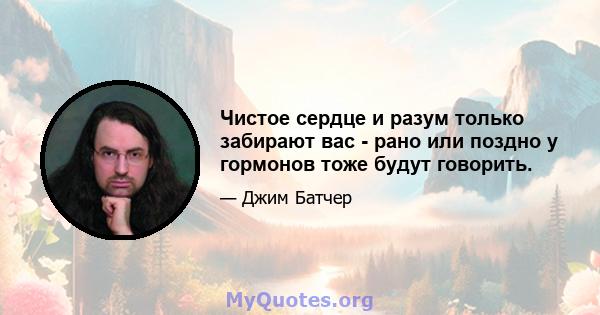 Чистое сердце и разум только забирают вас - рано или поздно у гормонов тоже будут говорить.