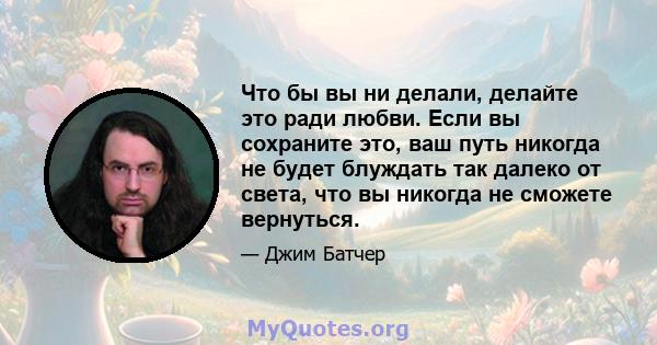 Что бы вы ни делали, делайте это ради любви. Если вы сохраните это, ваш путь никогда не будет блуждать так далеко от света, что вы никогда не сможете вернуться.