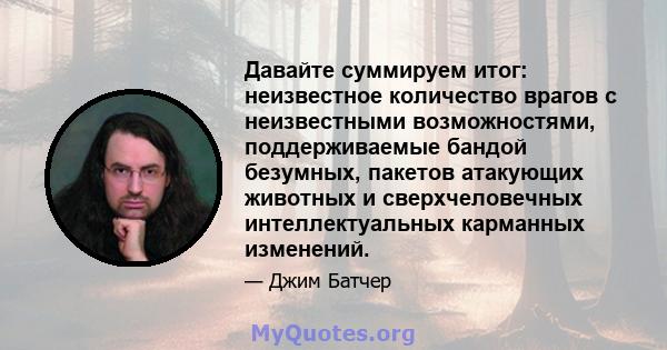 Давайте суммируем итог: неизвестное количество врагов с неизвестными возможностями, поддерживаемые бандой безумных, пакетов атакующих животных и сверхчеловечных интеллектуальных карманных изменений.