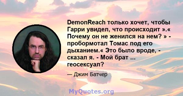 DemonReach только хочет, чтобы Гарри увидел, что происходит ».« Почему он не женился на нем? » - пробормотал Томас под его дыханием.« Это было вроде, - сказал я. - Мой брат ... геосексуал?