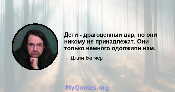 Дети - драгоценный дар, но они никому не принадлежат. Они только немного одолжили нам.