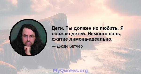 Дети. Ты должен их любить. Я обожаю детей. Немного соль, сжатие лимона-идеально.