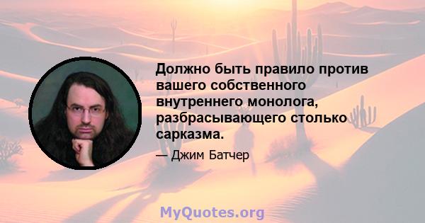 Должно быть правило против вашего собственного внутреннего монолога, разбрасывающего столько сарказма.