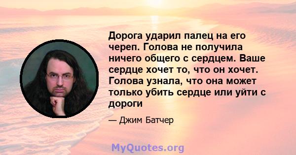 Дорога ударил палец на его череп. Голова не получила ничего общего с сердцем. Ваше сердце хочет то, что он хочет. Голова узнала, что она может только убить сердце или уйти с дороги