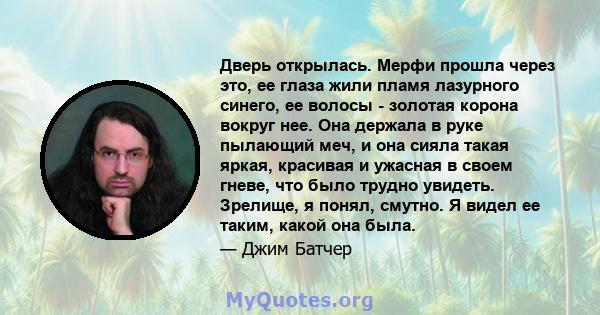 Дверь открылась. Мерфи прошла через это, ее глаза жили пламя лазурного синего, ее волосы - золотая корона вокруг нее. Она держала в руке пылающий меч, и она сияла такая яркая, красивая и ужасная в своем гневе, что было