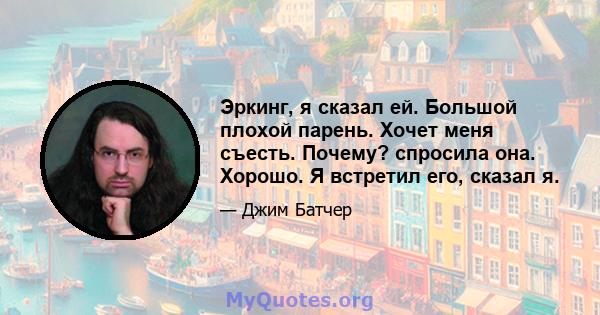 Эркинг, я сказал ей. Большой плохой парень. Хочет меня съесть. Почему? спросила она. Хорошо. Я встретил его, сказал я.