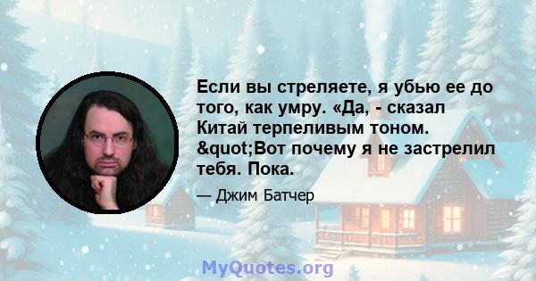 Если вы стреляете, я убью ее до того, как умру. «Да, - сказал Китай терпеливым тоном. "Вот почему я не застрелил тебя. Пока.