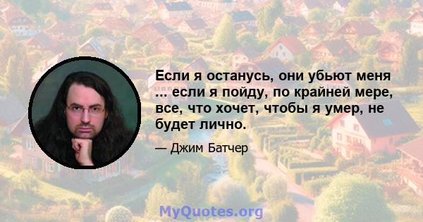 Если я останусь, они убьют меня ... если я пойду, по крайней мере, все, что хочет, чтобы я умер, не будет лично.