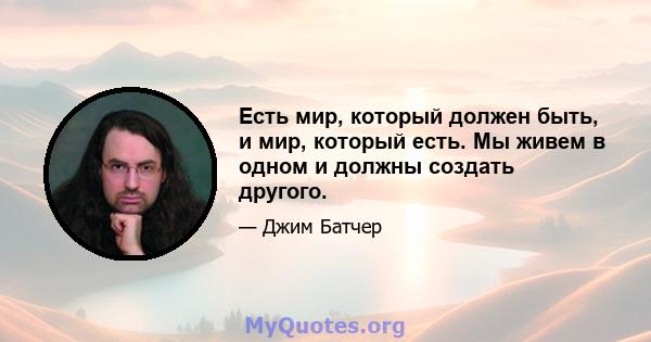 Есть мир, который должен быть, и мир, который есть. Мы живем в одном и должны создать другого.