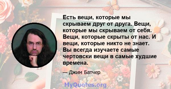 Есть вещи, которые мы скрываем друг от друга. Вещи, которые мы скрываем от себя. Вещи, которые скрыты от нас. И вещи, которые никто не знает. Вы всегда изучаете самые чертовски вещи в самые худшие времена.