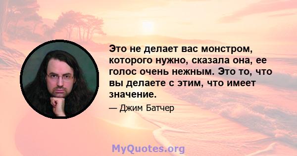 Это не делает вас монстром, которого нужно, сказала она, ее голос очень нежным. Это то, что вы делаете с этим, что имеет значение.