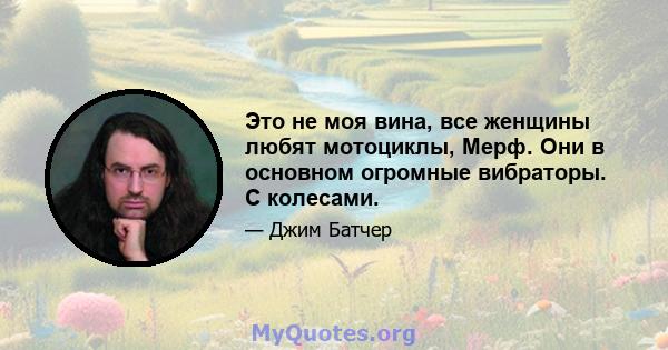 Это не моя вина, все женщины любят мотоциклы, Мерф. Они в основном огромные вибраторы. С колесами.