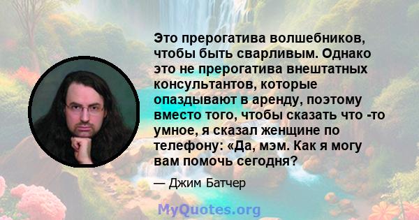 Это прерогатива волшебников, чтобы быть сварливым. Однако это не прерогатива внештатных консультантов, которые опаздывают в аренду, поэтому вместо того, чтобы сказать что -то умное, я сказал женщине по телефону: «Да,