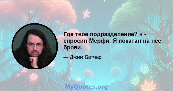 Где твое подразделение? » - спросил Мерфи. Я покатал на нее брови.