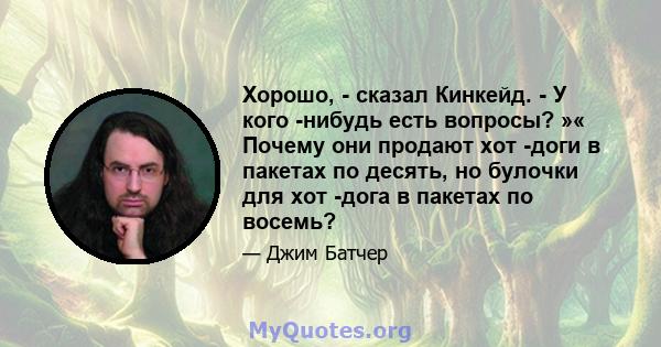 Хорошо, - сказал Кинкейд. - У кого -нибудь есть вопросы? »« Почему они продают хот -доги в пакетах по десять, но булочки для хот -дога в пакетах по восемь?