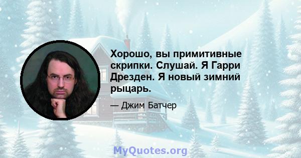 Хорошо, вы примитивные скрипки. Слушай. Я Гарри Дрезден. Я новый зимний рыцарь.