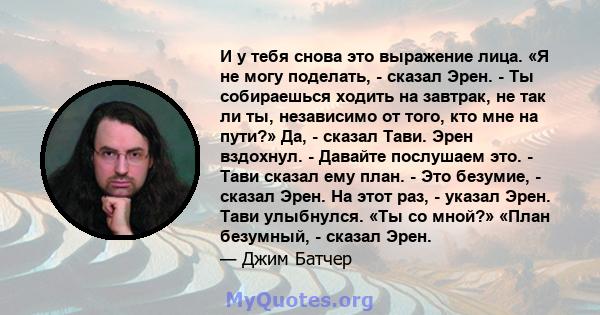 И у тебя снова это выражение лица. «Я не могу поделать, - сказал Эрен. - Ты собираешься ходить на завтрак, не так ли ты, независимо от того, кто мне на пути?» Да, - сказал Тави. Эрен вздохнул. - Давайте послушаем это. - 