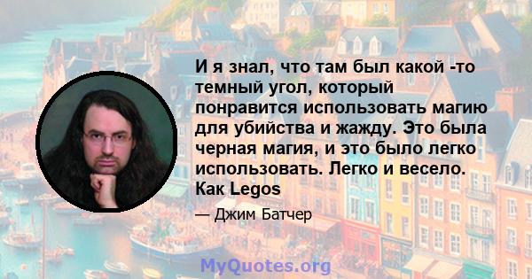 И я знал, что там был какой -то темный угол, который понравится использовать магию для убийства и жажду. Это была черная магия, и это было легко использовать. Легко и весело. Как Legos