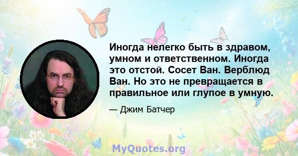 Иногда нелегко быть в здравом, умном и ответственном. Иногда это отстой. Сосет Ван. Верблюд Ван. Но это не превращается в правильное или глупое в умную.