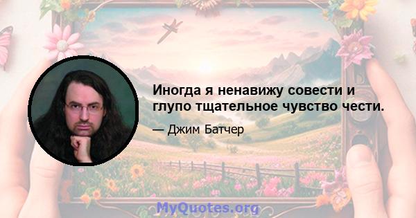 Иногда я ненавижу совести и глупо тщательное чувство чести.