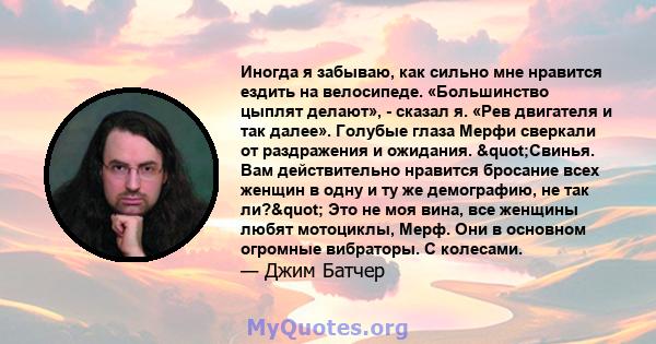 Иногда я забываю, как сильно мне нравится ездить на велосипеде. «Большинство цыплят делают», - сказал я. «Рев двигателя и так далее». Голубые глаза Мерфи сверкали от раздражения и ожидания. "Свинья. Вам