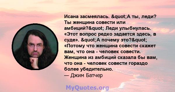 Исана засмеялась. "А ты, леди? Ты женщина совести или амбиций?" Леди улыбнулась. «Этот вопрос редко задается здесь, в суде». "А почему это?" «Потому что женщина совести скажет вам, что она - человек