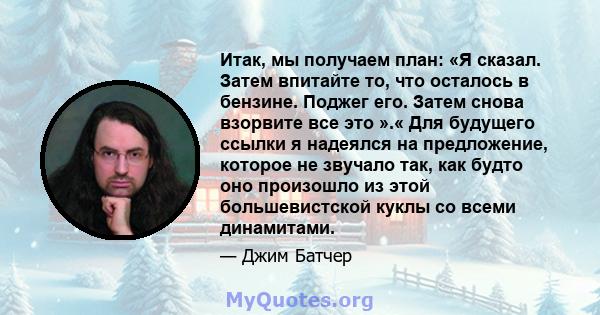 Итак, мы получаем план: «Я сказал. Затем впитайте то, что осталось в бензине. Поджег его. Затем снова взорвите все это ».« Для будущего ссылки я надеялся на предложение, которое не звучало так, как будто оно произошло