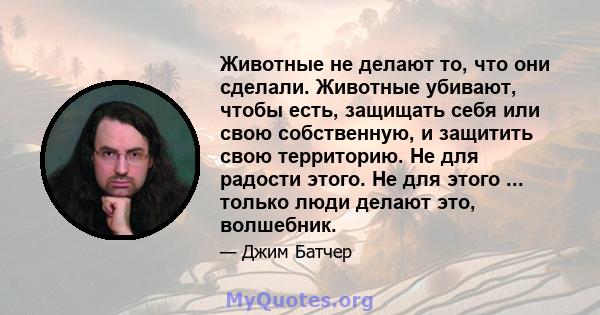 Животные не делают то, что они сделали. Животные убивают, чтобы есть, защищать себя или свою собственную, и защитить свою территорию. Не для радости этого. Не для этого ... только люди делают это, волшебник.