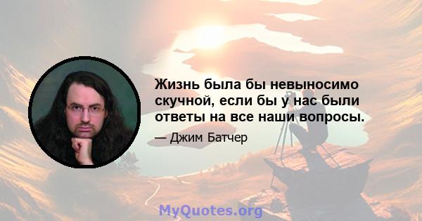 Жизнь была бы невыносимо скучной, если бы у нас были ответы на все наши вопросы.