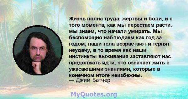 Жизнь полна труда, жертвы и боли, и с того момента, как мы перестаем расти, мы знаем, что начали умирать. Мы беспомощно наблюдаем как год за годом, наши тела возрастают и терпят неудачу, в то время как наши инстинкты