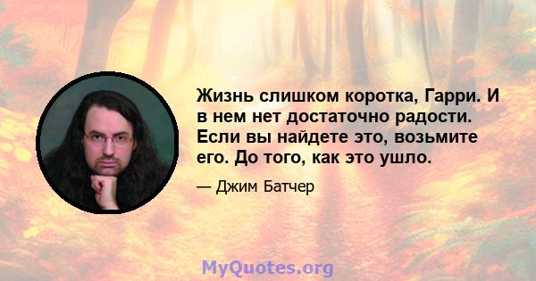 Жизнь слишком коротка, Гарри. И в нем нет достаточно радости. Если вы найдете это, возьмите его. До того, как это ушло.