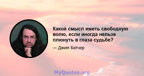 Какой смысл иметь свободную волю, если иногда нельзя плюнуть в глаза судьбе?