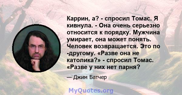 Каррин, а? - спросил Томас. Я кивнула. - Она очень серьезно относится к порядку. Мужчина умирает, она может понять. Человек возвращается. Это по -другому. «Разве она не католика?» - спросил Томас. «Разве у них нет парня?