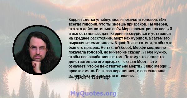 Каррин слегка улыбнулась и покачала головой. «Он всегда говорил, что ты знаешь призраков. Ты уверен, что это действительно он?» Мерп посмотрел на нее. «Я и все остальные, да». Каррин нахмурился и уставился на среднее