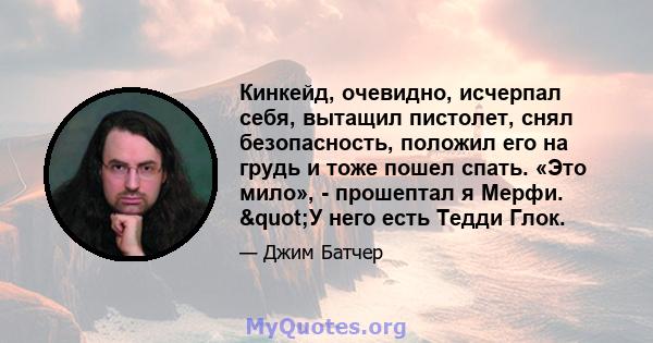 Кинкейд, очевидно, исчерпал себя, вытащил пистолет, снял безопасность, положил его на грудь и тоже пошел спать. «Это мило», - прошептал я Мерфи. "У него есть Тедди Глок.