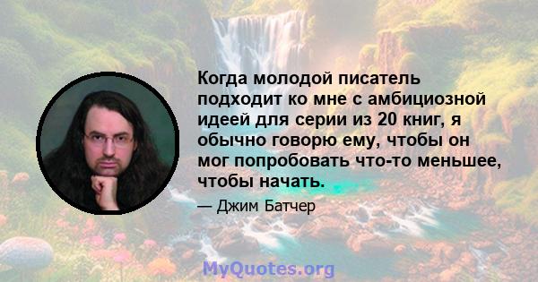 Когда молодой писатель подходит ко мне с амбициозной идеей для серии из 20 книг, я обычно говорю ему, чтобы он мог попробовать что-то меньшее, чтобы начать.