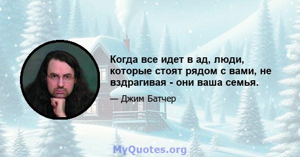 Когда все идет в ад, люди, которые стоят рядом с вами, не вздрагивая - они ваша семья.