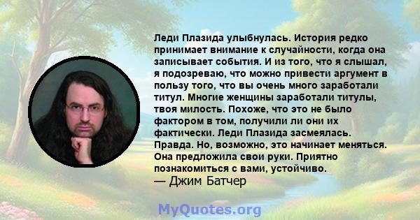 Леди Плазида улыбнулась. История редко принимает внимание к случайности, когда она записывает события. И из того, что я слышал, я подозреваю, что можно привести аргумент в пользу того, что вы очень много заработали