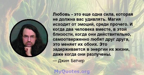 Любовь - это еще одна сила, которая не должна вас удивлять. Магия исходит от эмоций, среди прочего. И когда два человека вместе, в этой близости, когда они действительно, самоотверженно любят друг друга, это меняет их