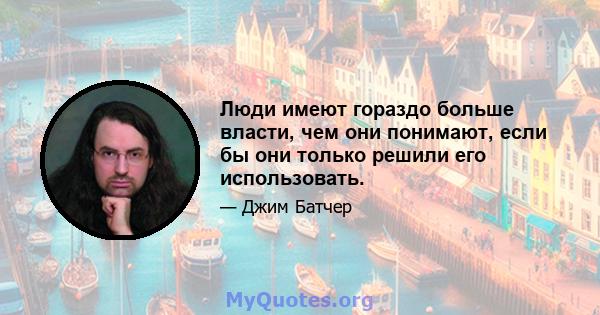 Люди имеют гораздо больше власти, чем они понимают, если бы они только решили его использовать.