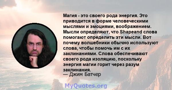 Магия - это своего рода энергия. Это приводится в форме человеческими мыслями и эмоциями, воображением. Мысли определяют, что Shapeand слова помогают определить эти мысли. Вот почему волшебники обычно используют слова,