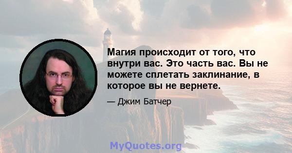 Магия происходит от того, что внутри вас. Это часть вас. Вы не можете сплетать заклинание, в которое вы не вернете.