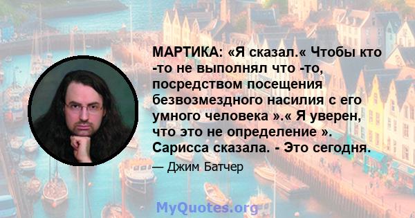 МАРТИКА: «Я сказал.« Чтобы кто -то не выполнял что -то, посредством посещения безвозмездного насилия с его умного человека ».« Я уверен, что это не определение ». Сарисса сказала. - Это сегодня.