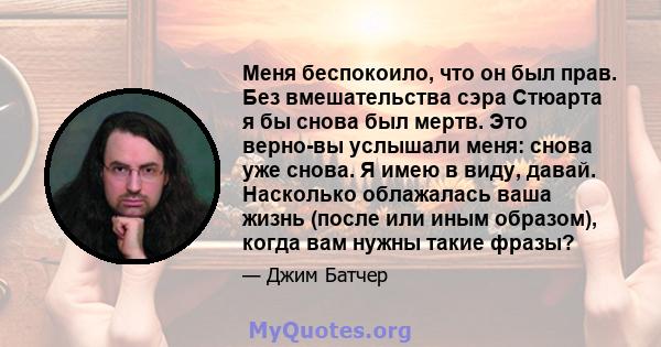 Меня беспокоило, что он был прав. Без вмешательства сэра Стюарта я бы снова был мертв. Это верно-вы услышали меня: снова уже снова. Я имею в виду, давай. Насколько облажалась ваша жизнь (после или иным образом), когда