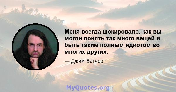 Меня всегда шокировало, как вы могли понять так много вещей и быть таким полным идиотом во многих других.