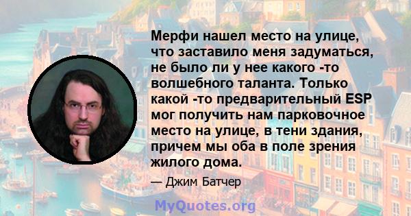 Мерфи нашел место на улице, что заставило меня задуматься, не было ли у нее какого -то волшебного таланта. Только какой -то предварительный ESP мог получить нам парковочное место на улице, в тени здания, причем мы оба в 