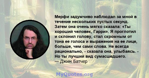 Мерфи задумчиво наблюдал за мной в течение нескольких пустых секунд. Затем она очень мягко сказала: «Ты хороший человек, Гарри». Я проглотил и склонил голову, стал скромным от тона ее голоса и выражения на ее лице,