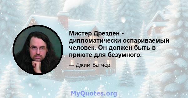 Мистер Дрезден - дипломатически оспариваемый человек. Он должен быть в приюте для безумного.